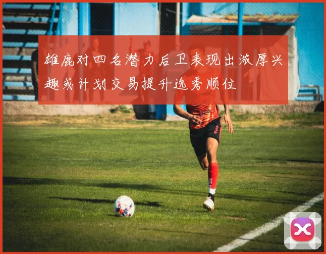 雄鹿对四名潜力后卫表现出浓厚兴趣或计划交易提升选秀顺位
