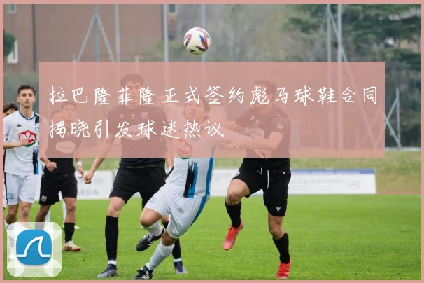 拉巴隆菲隆正式签约彪马球鞋合同揭晓引发球迷热议