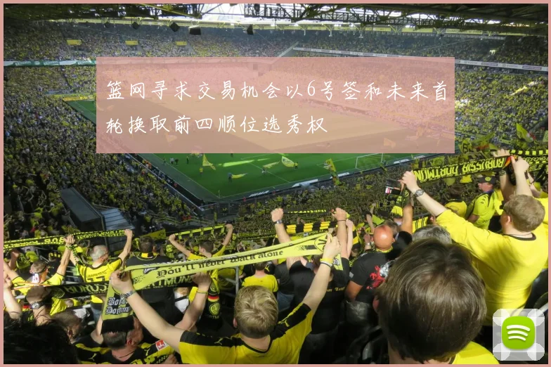 篮网寻求交易机会以6号签和未来首轮换取前四顺位选秀权