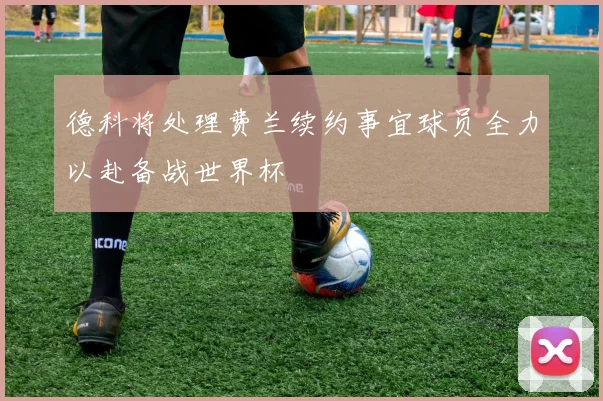 德科将处理费兰续约事宜球员全力以赴备战世界杯