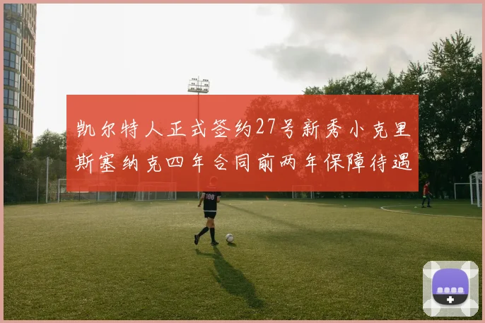 凯尔特人正式签约27号新秀小克里斯塞纳克四年合同前两年保障待遇明确