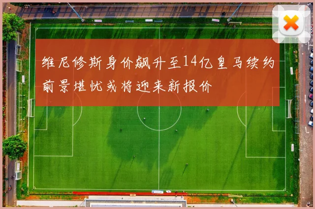 维尼修斯身价飙升至14亿皇马续约前景堪忧或将迎来新报价
