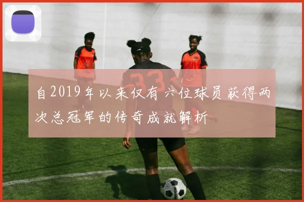 自2019年以来仅有六位球员获得两次总冠军的传奇成就解析