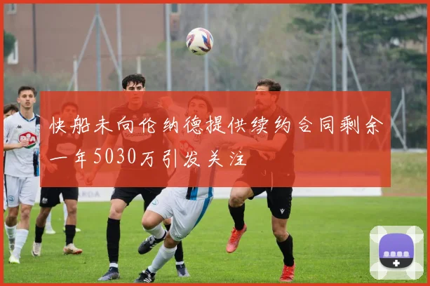 快船未向伦纳德提供续约合同剩余一年5030万引发关注
