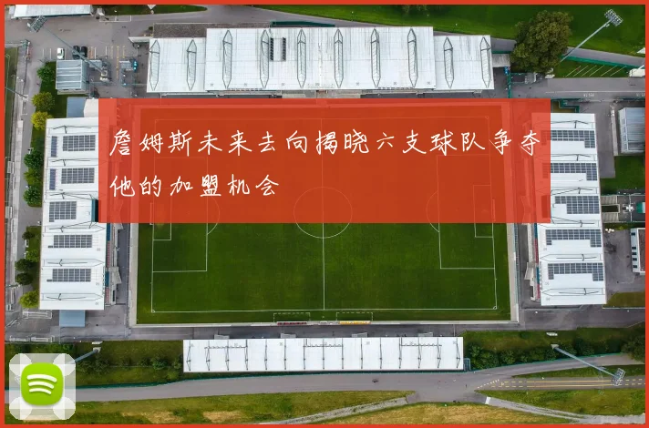 詹姆斯未来去向揭晓六支球队争夺他的加盟机会
