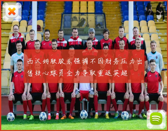 西汉姆联股东强调不因财务压力出售核心球员全力争取重返英超