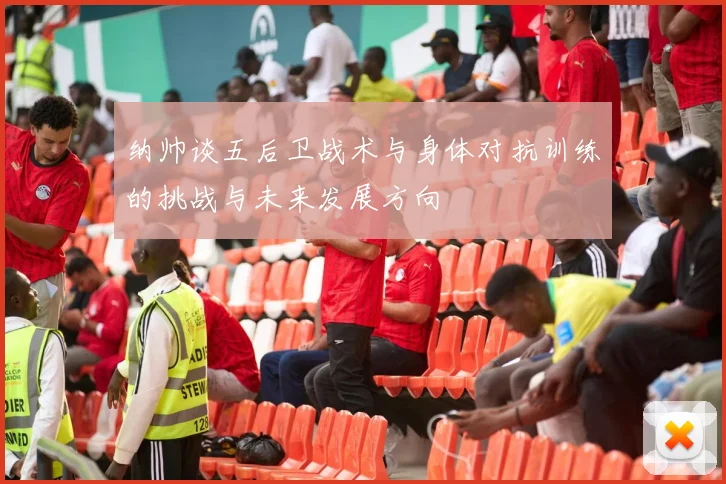 纳帅谈五后卫战术与身体对抗训练的挑战与未来发展方向