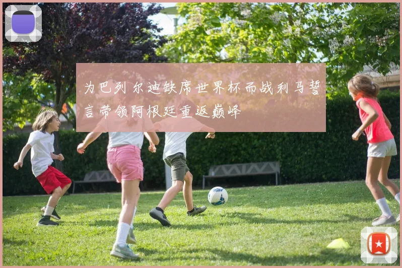 为巴列尔迪缺席世界杯而战利马誓言带领阿根廷重返巅峰