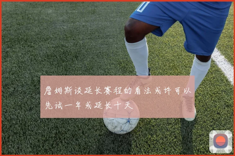 詹姆斯谈延长赛程的看法或许可以先试一年或延长十天