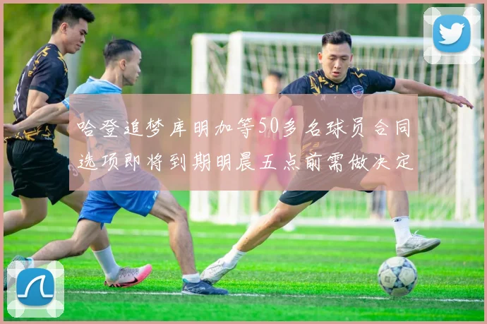 哈登追梦库明加等50多名球员合同选项即将到期明晨五点前需做决定