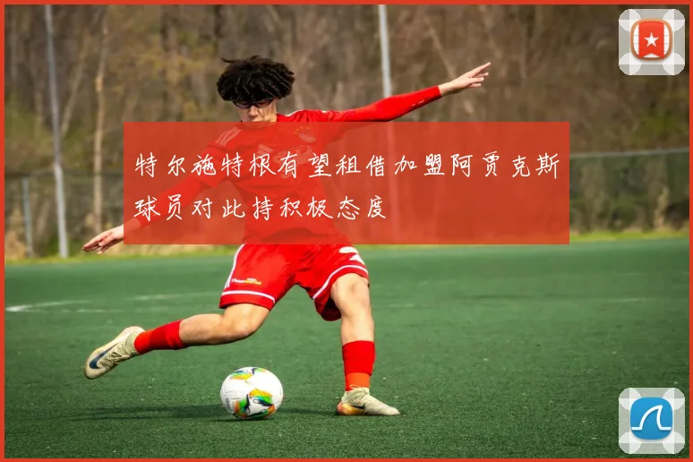 特尔施特根有望租借加盟阿贾克斯球员对此持积极态度