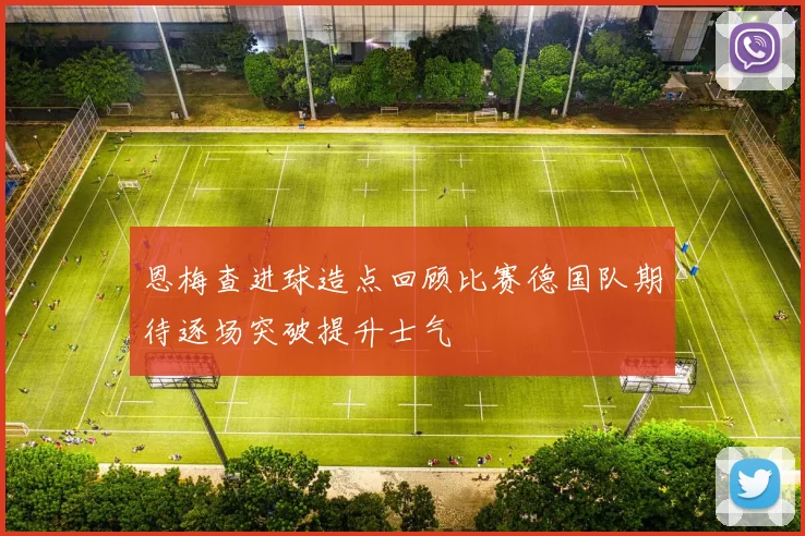 恩梅查进球造点回顾比赛德国队期待逐场突破提升士气