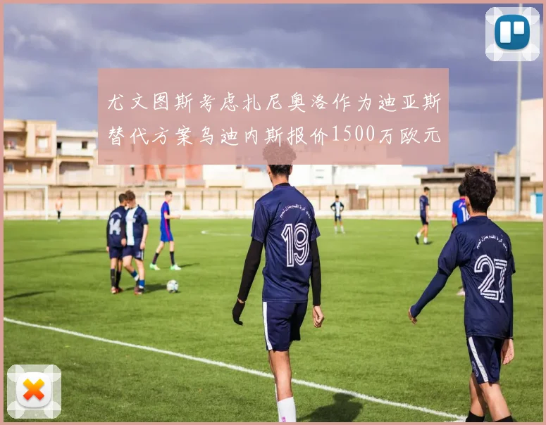 尤文图斯考虑扎尼奥洛作为迪亚斯替代方案乌迪内斯报价1500万欧元起步