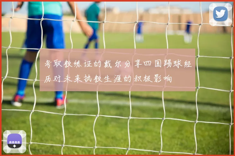 考取教练证的戴尔分享四国踢球经历对未来执教生涯的积极影响