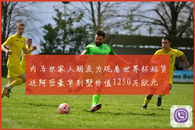 内马尔家人朋友为观看世界杯租赁迈阿密豪华别墅价值1250万欧元